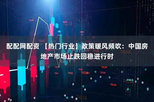 配配网配资 【热门行业】政策暖风频吹：中国房地产市场止跌回稳进行时