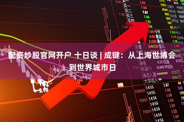 配资炒股官网开户 十日谈 | 成键：从上海世博会到世界城市日
