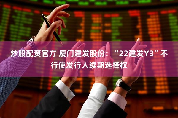 炒股配资官方 厦门建发股份：“22建发Y3”不行使发行人续期选择权