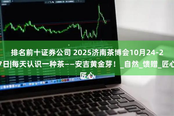 排名前十证券公司 2025济南茶博会10月24-27日|每天认识一种茶——安吉黄金芽！_自然_馈赠_匠心