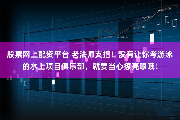 股票网上配资平台 老法师支招！没有让你考游泳的水上项目俱乐部，就要当心擦亮眼哦！