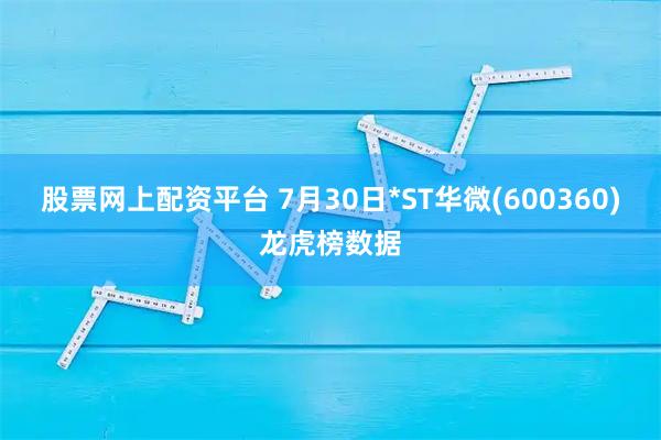 股票网上配资平台 7月30日*ST华微(600360)龙虎榜数据