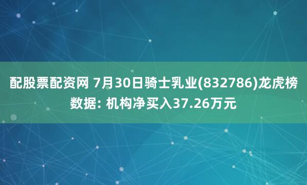 配股票配资网 7月30日骑士乳业(832786)龙虎榜数据: 机构净买入37.26万元