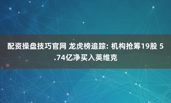 配资操盘技巧官网 龙虎榜追踪: 机构抢筹19股 5.74亿净买入英维克