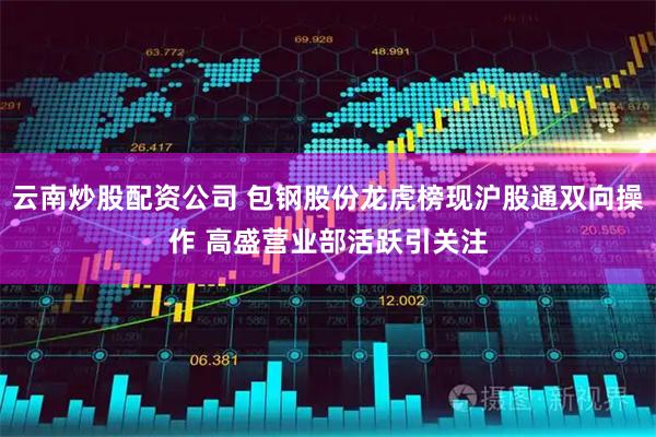 云南炒股配资公司 包钢股份龙虎榜现沪股通双向操作 高盛营业部活跃引关注