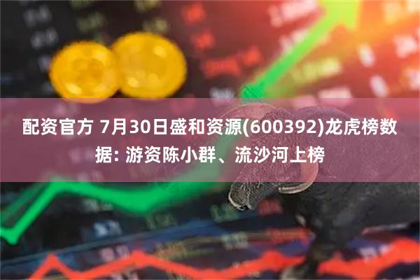 配资官方 7月30日盛和资源(600392)龙虎榜数据: 游资陈小群、流沙河上榜