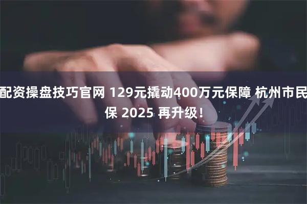 配资操盘技巧官网 129元撬动400万元保障 杭州市民保 2025 再升级！