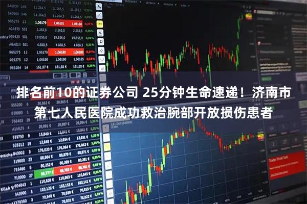 排名前10的证券公司 25分钟生命速递！济南市第七人民医院成功救治腕部开放损伤患者