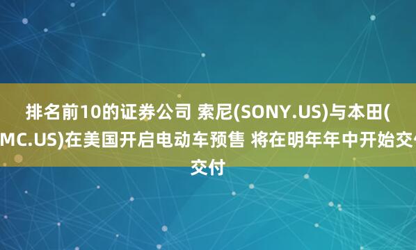 排名前10的证券公司 索尼(SONY.US)与本田(HMC.US)在美国开启电动车预售 将在明年年中开始交付