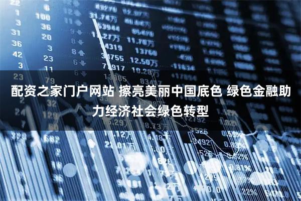 配资之家门户网站 擦亮美丽中国底色 绿色金融助力经济社会绿色转型