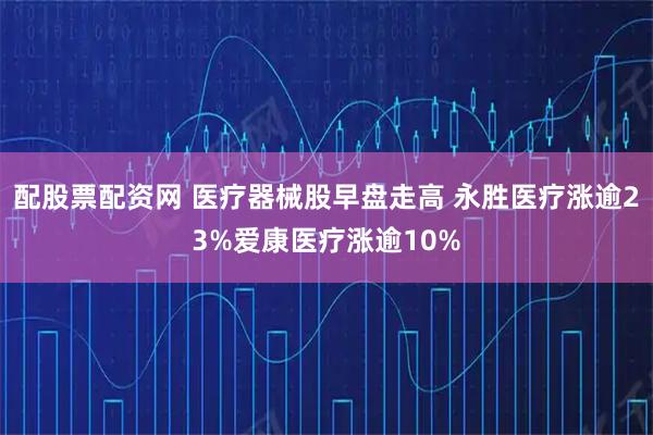 配股票配资网 医疗器械股早盘走高 永胜医疗涨逾23%爱康医疗涨逾10%