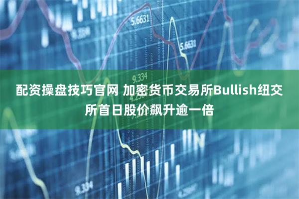 配资操盘技巧官网 加密货币交易所Bullish纽交所首日股价飙升逾一倍