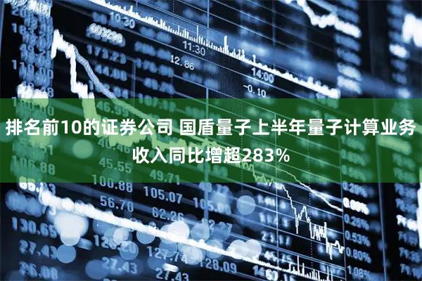 排名前10的证券公司 国盾量子上半年量子计算业务收入同比增超283%