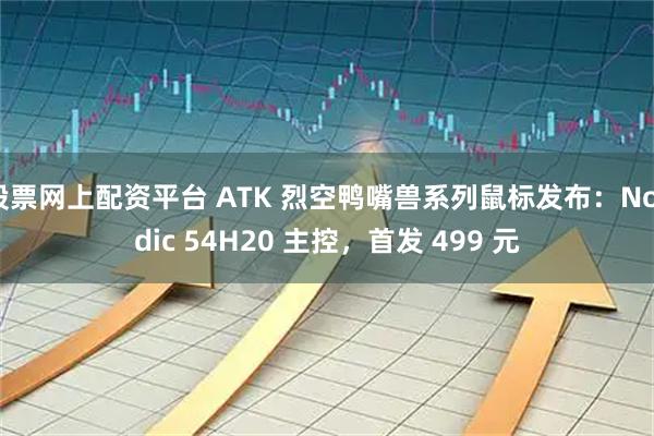 股票网上配资平台 ATK 烈空鸭嘴兽系列鼠标发布：Nordic 54H20 主控，首发 499 元