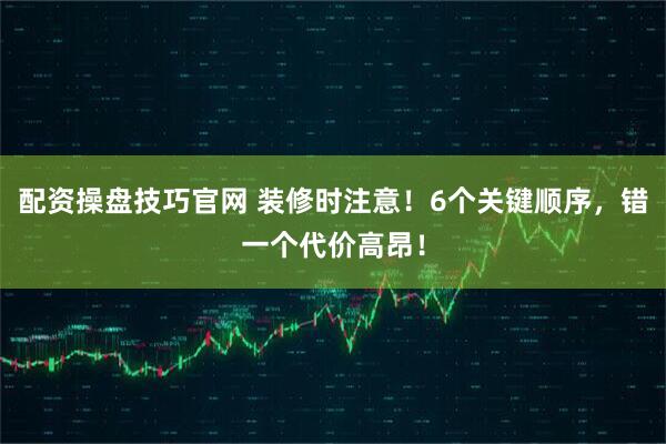 配资操盘技巧官网 装修时注意！6个关键顺序，错一个代价高昂！