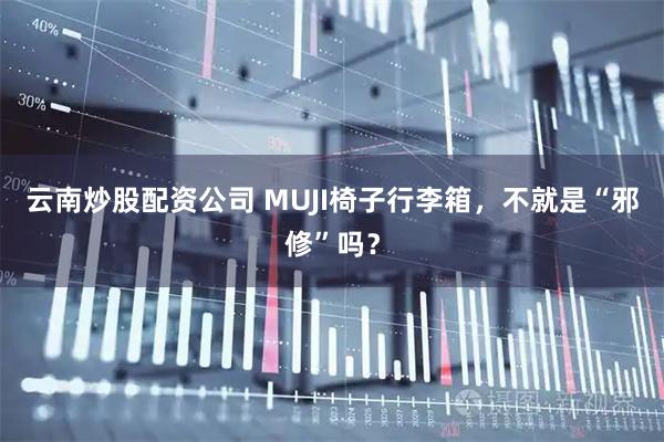 云南炒股配资公司 MUJI椅子行李箱，不就是“邪修”吗？