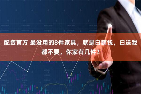 配资官方 最没用的8件家具，就是白瞎钱，白送我都不要，你家有几件？
