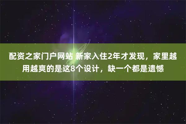 配资之家门户网站 新家入住2年才发现，家里越用越爽的是这8个设计，缺一个都是遗憾