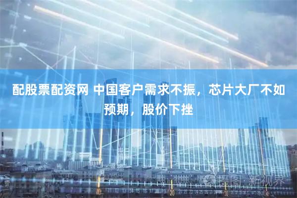 配股票配资网 中国客户需求不振，芯片大厂不如预期，股价下挫