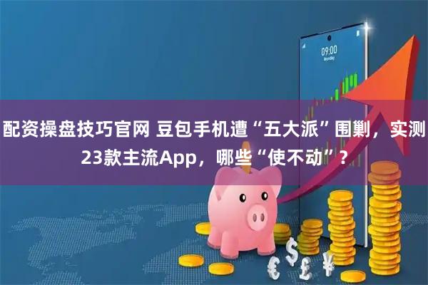 配资操盘技巧官网 豆包手机遭“五大派”围剿，实测23款主流App，哪些“使不动”？