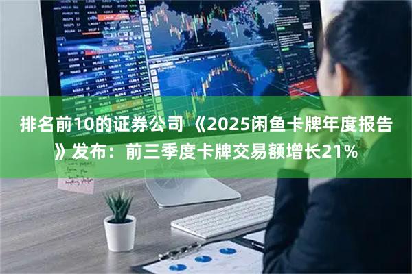 排名前10的证券公司 《2025闲鱼卡牌年度报告》发布：前三季度卡牌交易额增长21%
