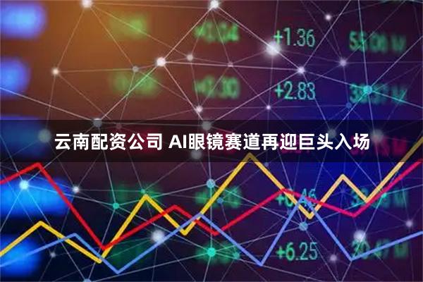 云南配资公司 AI眼镜赛道再迎巨头入场