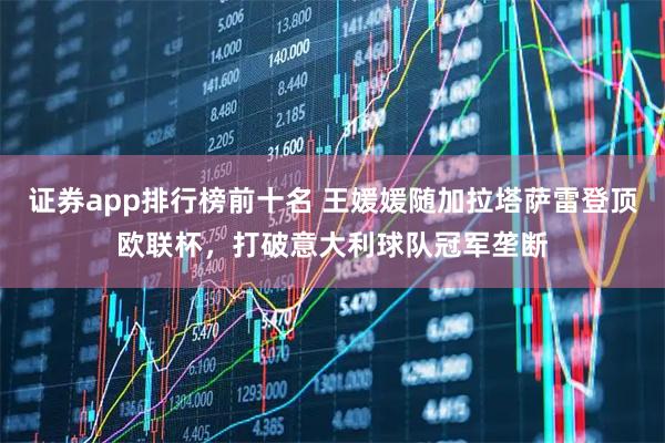 证券app排行榜前十名 王媛媛随加拉塔萨雷登顶欧联杯，打破意大利球队冠军垄断