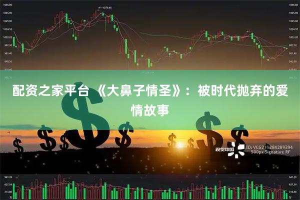配资之家平台 《大鼻子情圣》：被时代抛弃的爱情故事